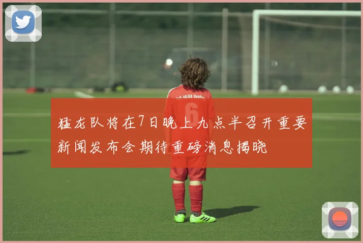 猛龙队将在7日晚上九点半召开重要新闻发布会期待重磅消息揭晓