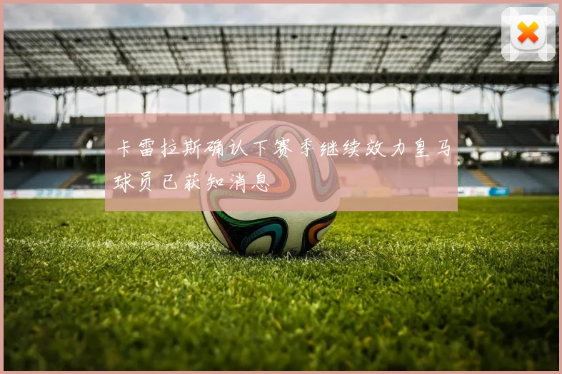 卡雷拉斯确认下赛季继续效力皇马球员已获知消息
