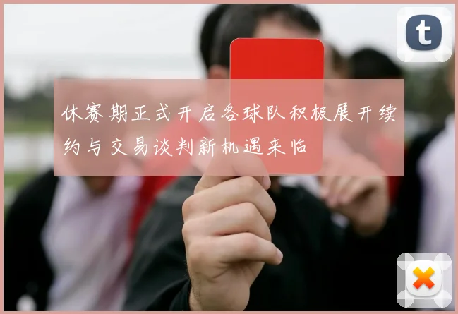 休赛期正式开启各球队积极展开续约与交易谈判新机遇来临