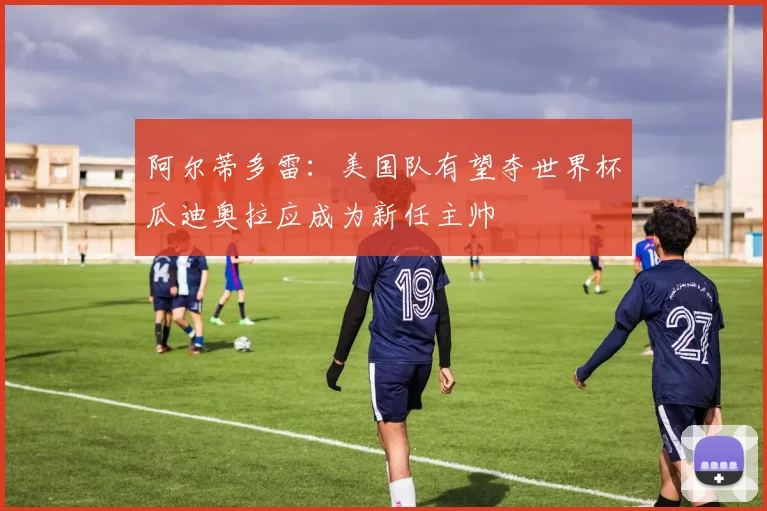 阿尔蒂多雷：美国队有望夺世界杯瓜迪奥拉应成为新任主帅