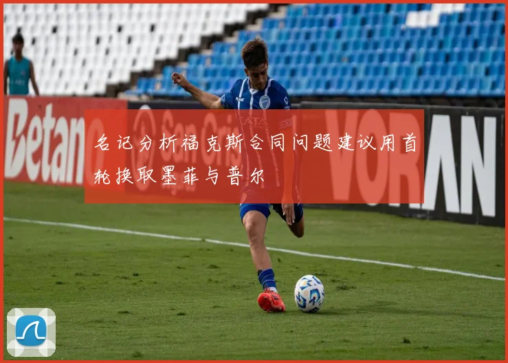 名记分析福克斯合同问题建议用首轮换取墨菲与普尔