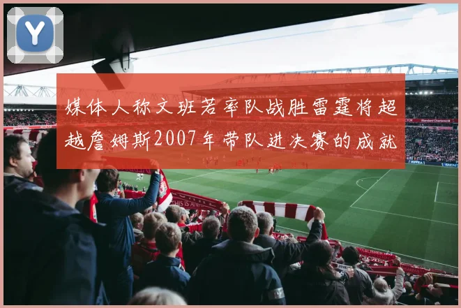 媒体人称文班若率队战胜雷霆将超越詹姆斯2007年带队进决赛的成就