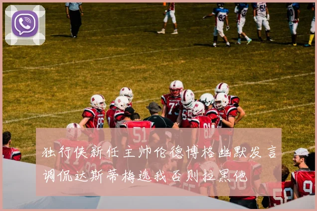 独行侠新任主帅伦德博格幽默发言调侃达斯蒂梅选我否则拉黑他