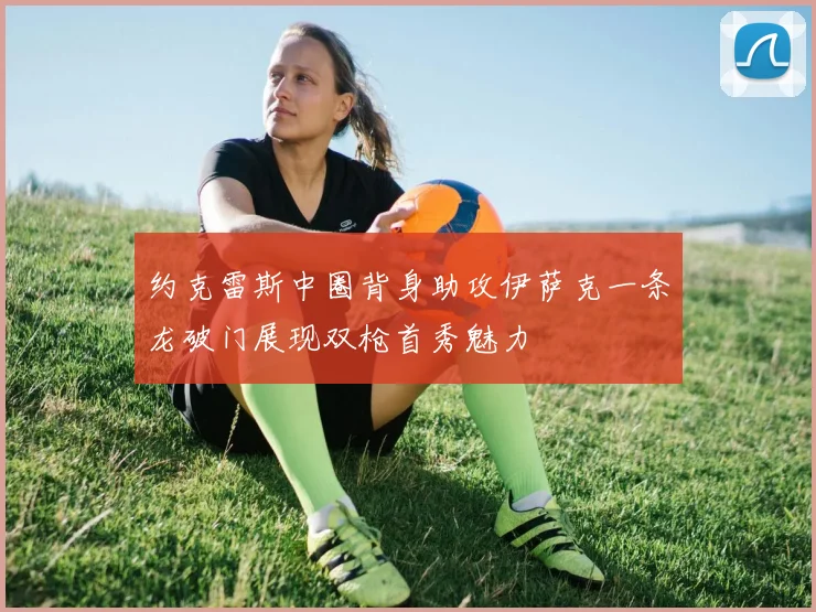 约克雷斯中圈背身助攻伊萨克一条龙破门展现双枪首秀魅力