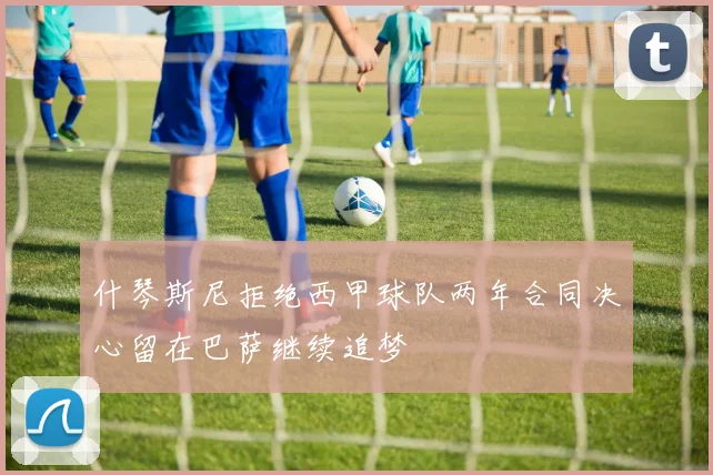 什琴斯尼拒绝西甲球队两年合同决心留在巴萨继续追梦