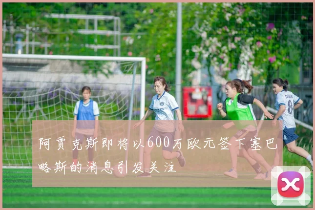 阿贾克斯即将以600万欧元签下塞巴略斯的消息引发关注