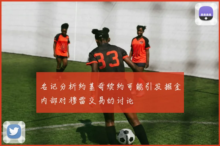 名记分析约基奇续约可能引发掘金内部对穆雷交易的讨论