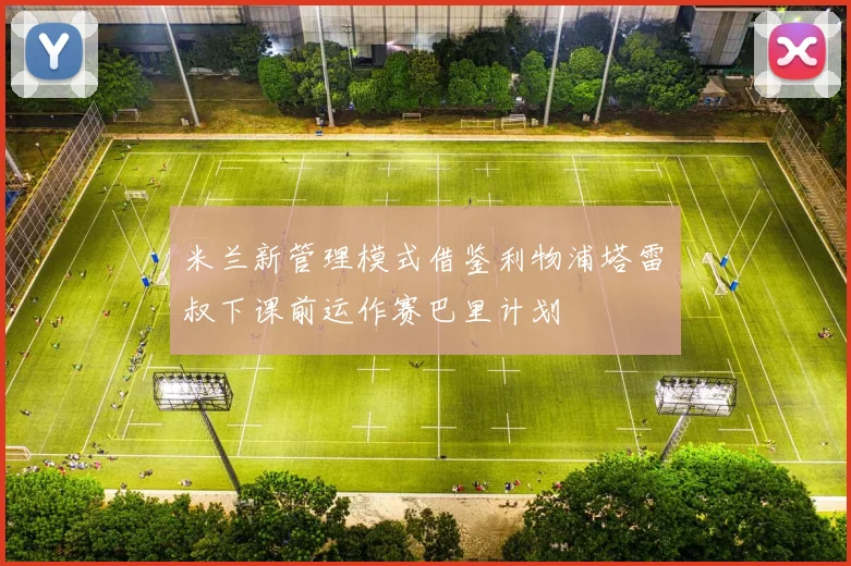 米兰新管理模式借鉴利物浦塔雷囧叔下课前运作赛巴里计划