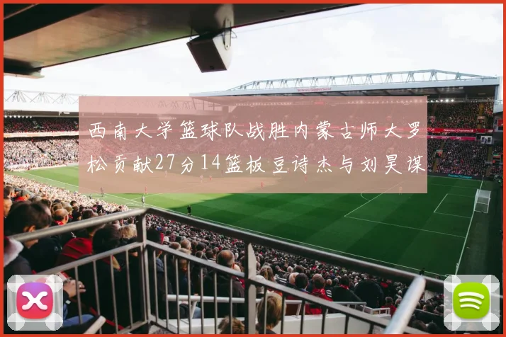 西南大学篮球队战胜内蒙古师大罗松贡献27分14篮板豆诗杰与刘昊谋表现出色