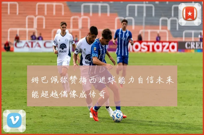 姆巴佩称赞梅西进球能力自信未来能超越偶像成传奇
