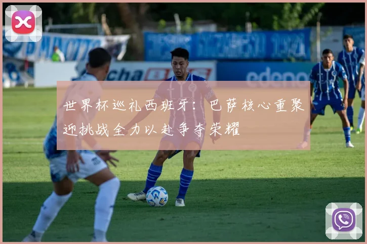 世界杯巡礼西班牙：巴萨核心重聚迎挑战全力以赴争夺荣耀