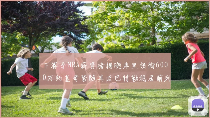 下赛季NBA薪资榜揭晓库里领衔6000万约基奇紧随其后巴特勒稳居前列